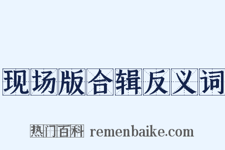 现场版合辑反义词是什么意思的图片